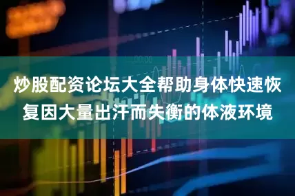 炒股配资论坛大全帮助身体快速恢复因大量出汗而失衡的体液环境