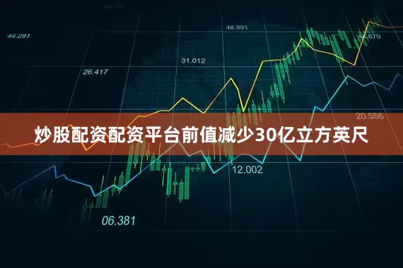 炒股配资配资平台前值减少30亿立方英尺