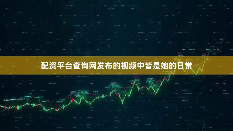 配资平台查询网发布的视频中皆是她的日常
