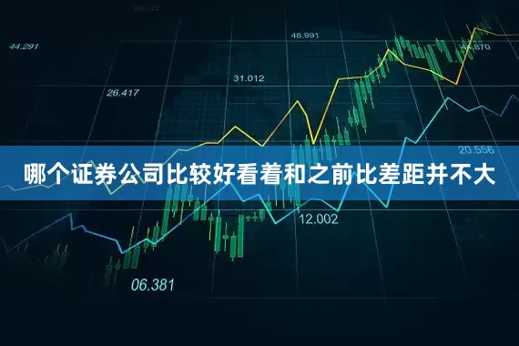 哪个证券公司比较好看着和之前比差距并不大