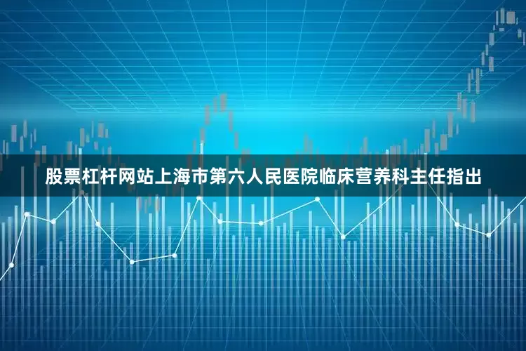 股票杠杆网站上海市第六人民医院临床营养科主任指出