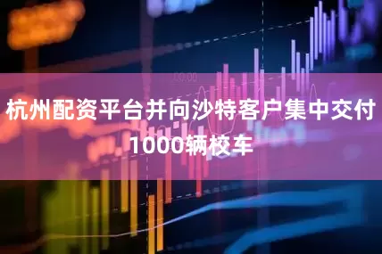 杭州配资平台并向沙特客户集中交付1000辆校车