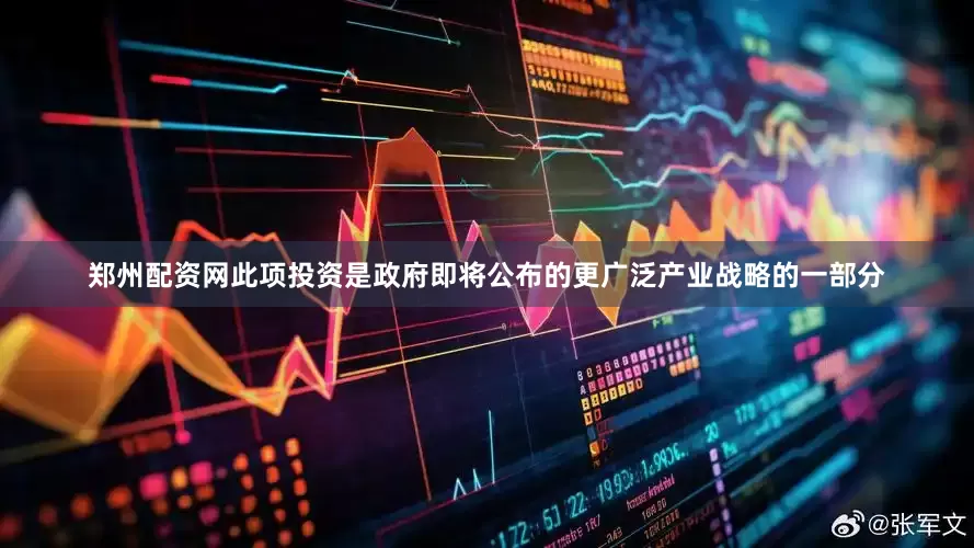 郑州配资网此项投资是政府即将公布的更广泛产业战略的一部分