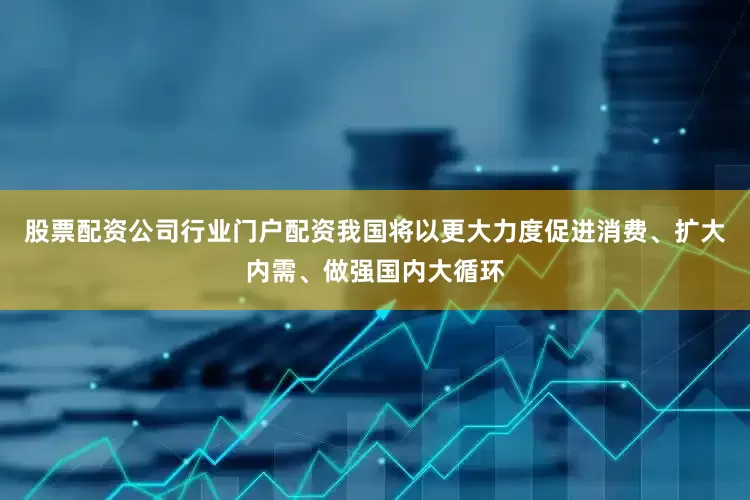股票配资公司行业门户配资我国将以更大力度促进消费、扩大内需、做强国内大循环