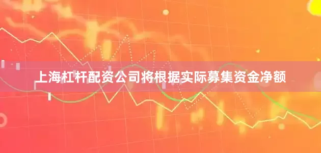 上海杠杆配资公司将根据实际募集资金净额