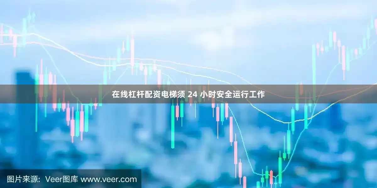 在线杠杆配资电梯须 24 小时安全运行工作