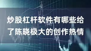 炒股杠杆软件有哪些给了陈晓极大的创作热情