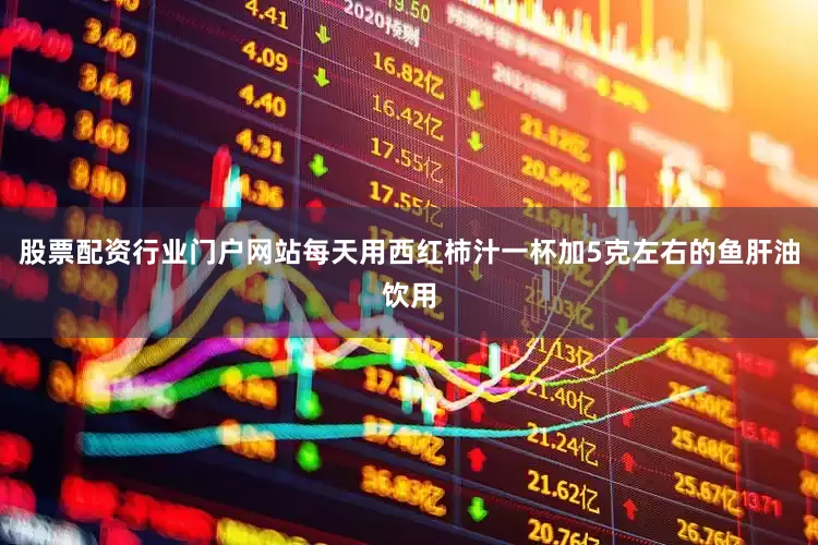股票配资行业门户网站每天用西红柿汁一杯加5克左右的鱼肝油饮用