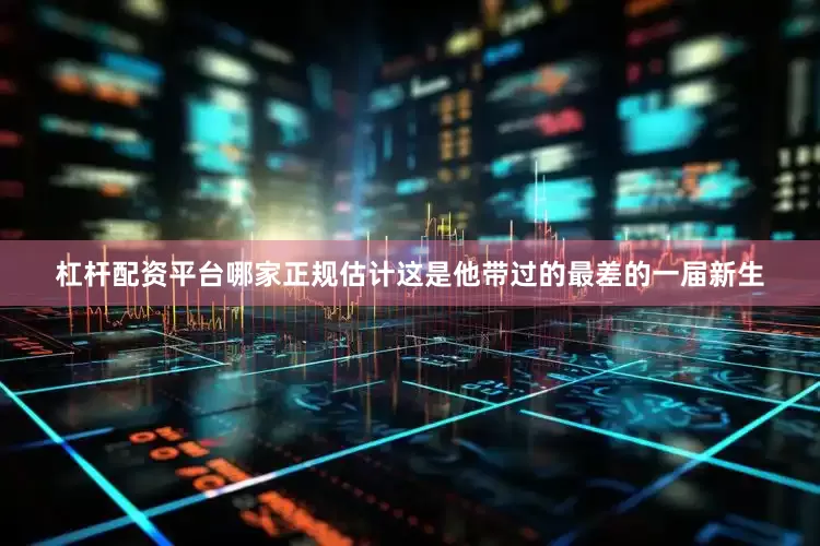 杠杆配资平台哪家正规估计这是他带过的最差的一届新生