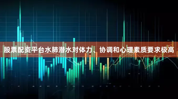 股票配资平台水肺潜水对体力、协调和心理素质要求极高
