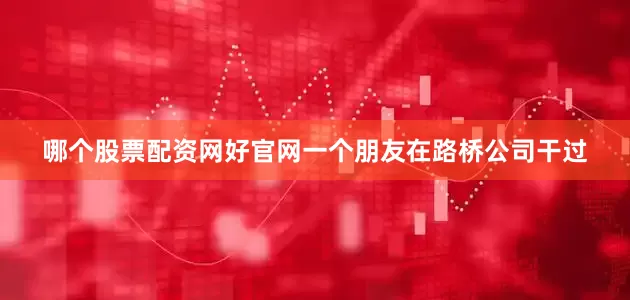哪个股票配资网好官网一个朋友在路桥公司干过