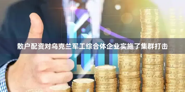 散户配资对乌克兰军工综合体企业实施了集群打击