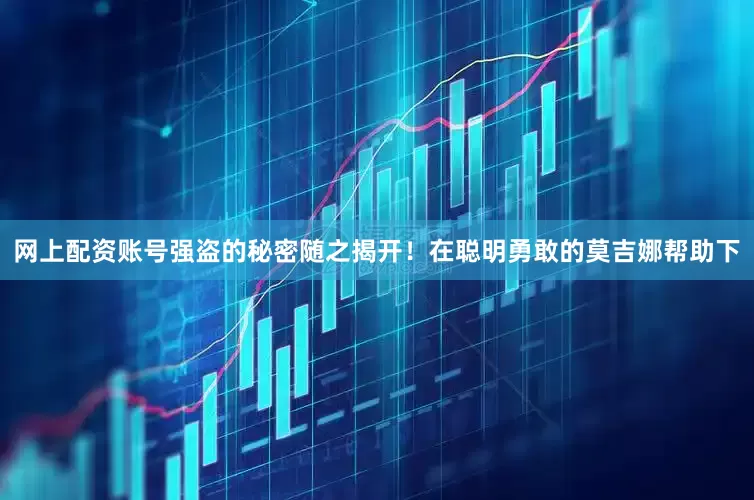 网上配资账号强盗的秘密随之揭开！在聪明勇敢的莫吉娜帮助下