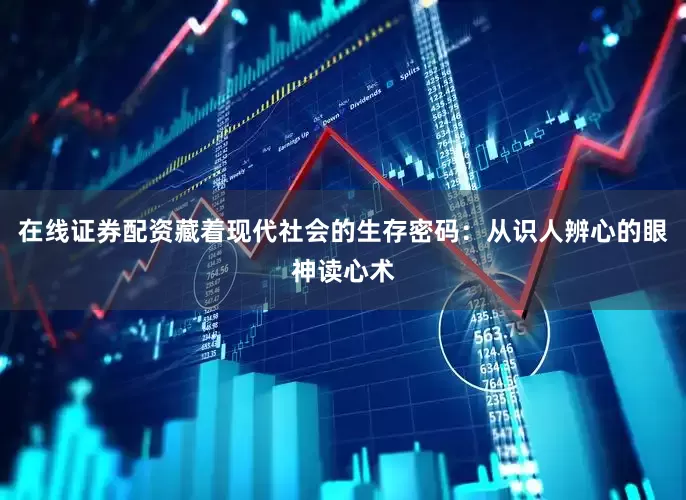 在线证券配资藏着现代社会的生存密码：从识人辨心的眼神读心术