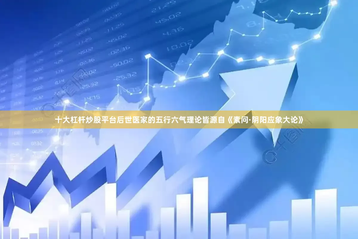 十大杠杆炒股平台后世医家的五行六气理论皆源自《素问·阴阳应象大论》