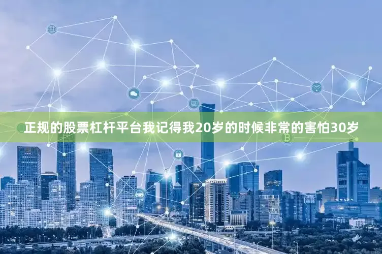 正规的股票杠杆平台我记得我20岁的时候非常的害怕30岁