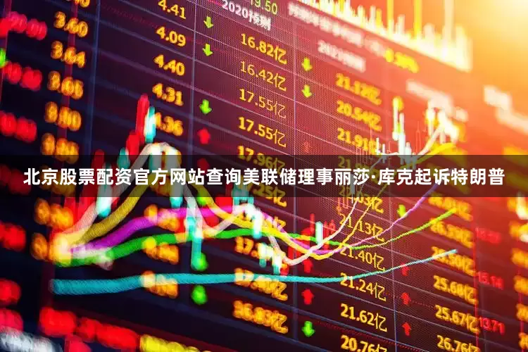 北京股票配资官方网站查询美联储理事丽莎·库克起诉特朗普
