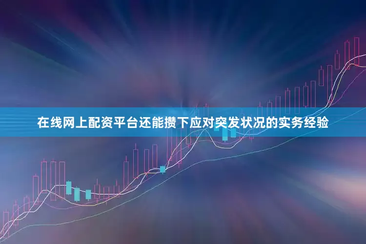 在线网上配资平台还能攒下应对突发状况的实务经验