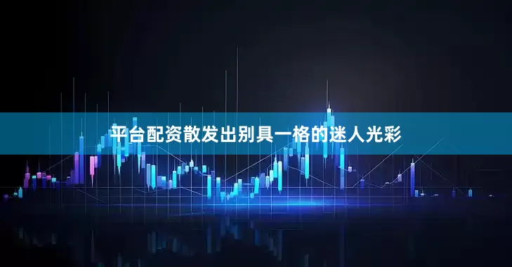 平台配资散发出别具一格的迷人光彩