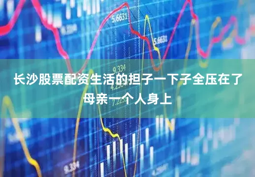 长沙股票配资生活的担子一下子全压在了母亲一个人身上
