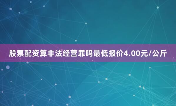 股票配资算非法经营罪吗最低报价4.00元/公斤