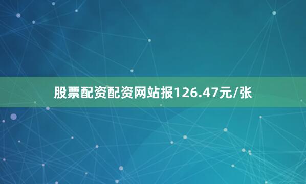 股票配资配资网站报126.47元/张