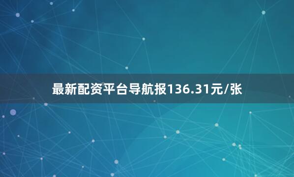 最新配资平台导航报136.31元/张