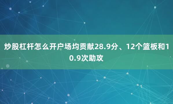 炒股杠杆怎么开户场均贡献28.9分、12个篮板和10.9次助攻