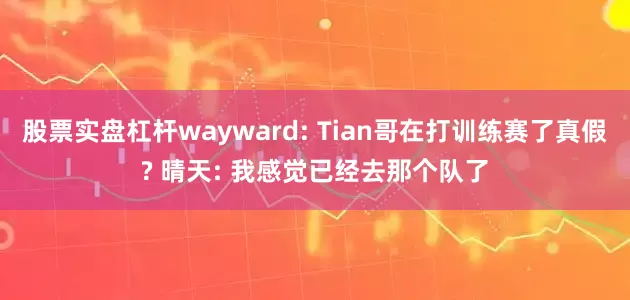 股票实盘杠杆wayward: Tian哥在打训练赛了真假? 晴天: 我感觉已经去那个队了