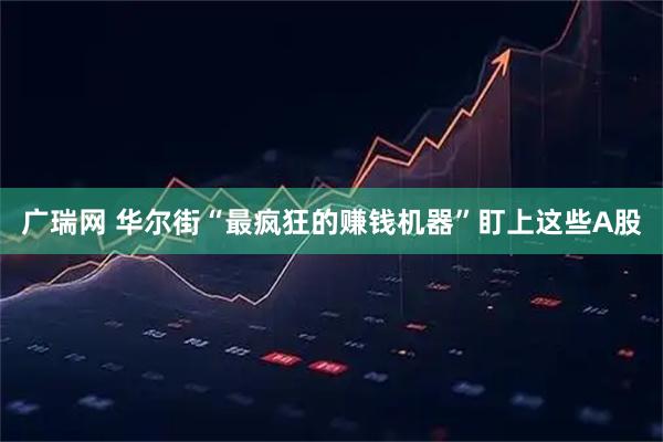 广瑞网 华尔街“最疯狂的赚钱机器”盯上这些A股