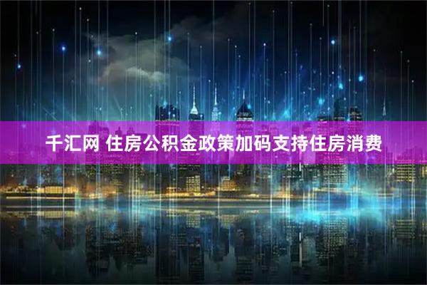 千汇网 住房公积金政策加码支持住房消费