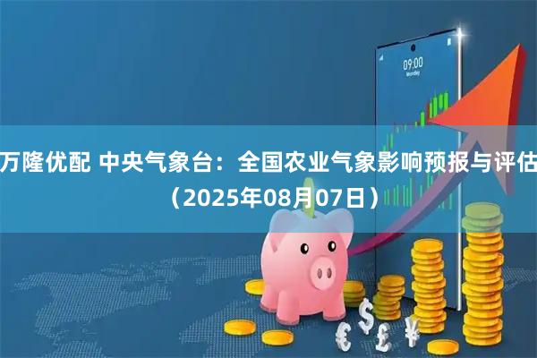 万隆优配 中央气象台:全国农业气象影响预报与评估(2025年08月07日)