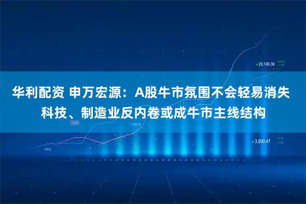 华利配资 申万宏源:A股牛市氛围不会轻易消失 科技、制造业反内卷或成牛市主线结构