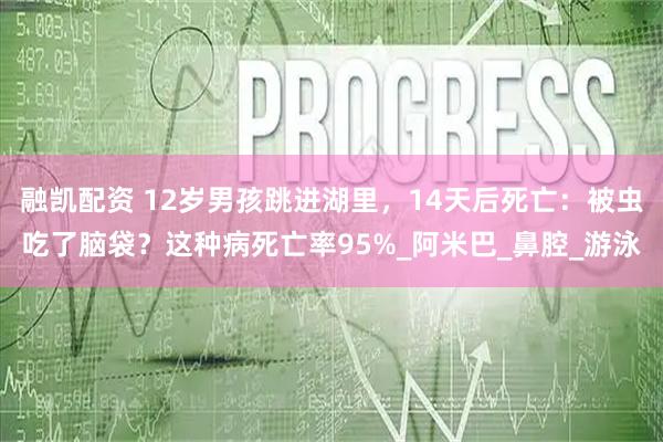 融凯配资 12岁男孩跳进湖里,14天后死亡:被虫吃了脑袋?这种病死亡率95%_阿米巴_鼻腔_游泳