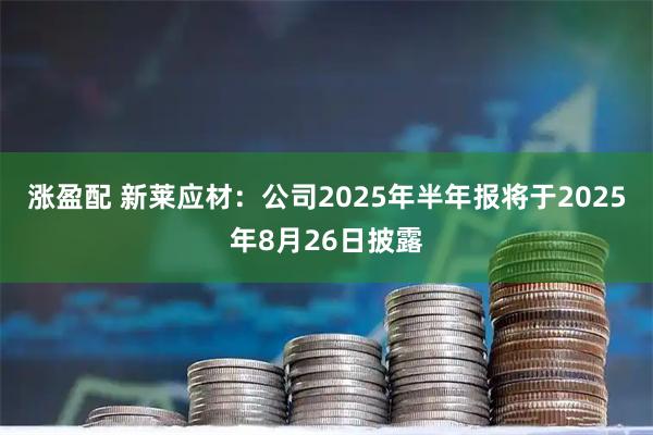 涨盈配 新莱应材：公司2025年半年报将于2025年8月26日披露