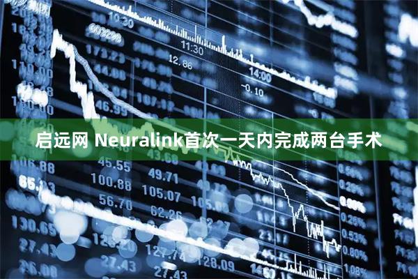 启远网 Neuralink首次一天内完成两台手术