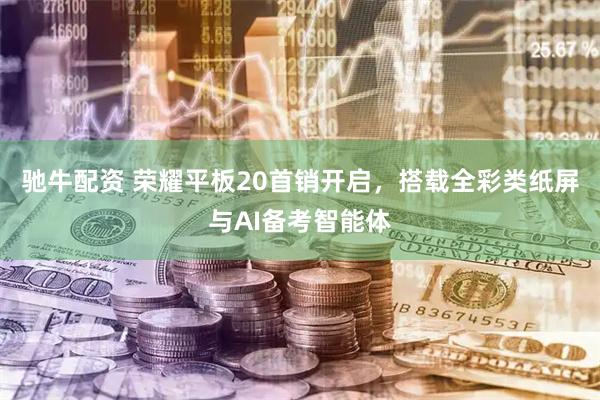 驰牛配资 荣耀平板20首销开启，搭载全彩类纸屏与AI备考智能体
