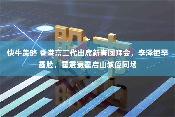 快牛策略 香港富二代出席新春团拜会，李泽钜罕露脸，霍震寰霍启山叔侄同场