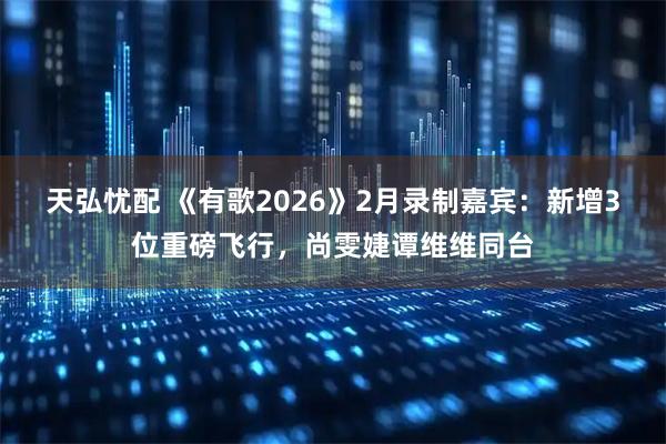 天弘忧配 《有歌2026》2月录制嘉宾：新增3位重磅飞行，尚雯婕谭维维同台