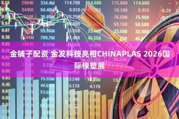 金铺子配资 金发科技亮相CHINAPLAS 2026国际橡塑展
