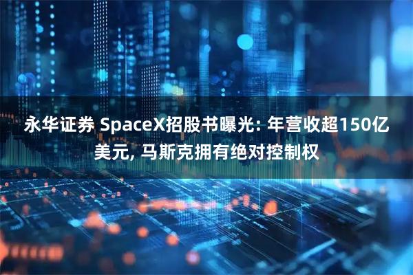 永华证券 SpaceX招股书曝光: 年营收超150亿美元, 马斯克拥有绝对控制权