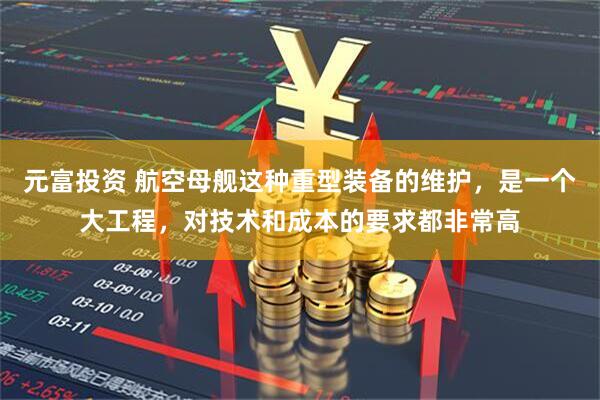 元富投资 航空母舰这种重型装备的维护，是一个大工程，对技术和成本的要求都非常高