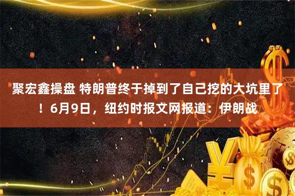 聚宏鑫操盘 特朗普终于掉到了自己挖的大坑里了！6月9日，纽约时报文网报道：伊朗战