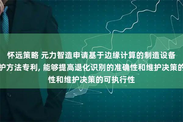怀远策略 元力智造申请基于边缘计算的制造设备预测性维护方法专利, 能够提高退化识别的准确性和维护决策的可执行性
