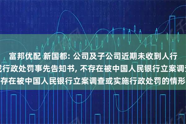 富邦优配 新国都: 公司及子公司近期未收到人行出具的立案调查通知书或行政处罚事先告知书, 不存在被中国人民银行立案调查或实施行政处罚的情形