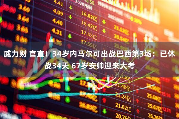 威力财 官宣！34岁内马尔可出战巴西第3场：已休战34天 67岁安帅迎来大考