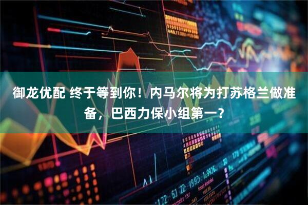 御龙优配 终于等到你！内马尔将为打苏格兰做准备，巴西力保小组第一？