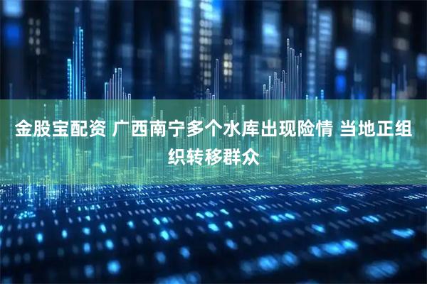 金股宝配资 广西南宁多个水库出现险情 当地正组织转移群众