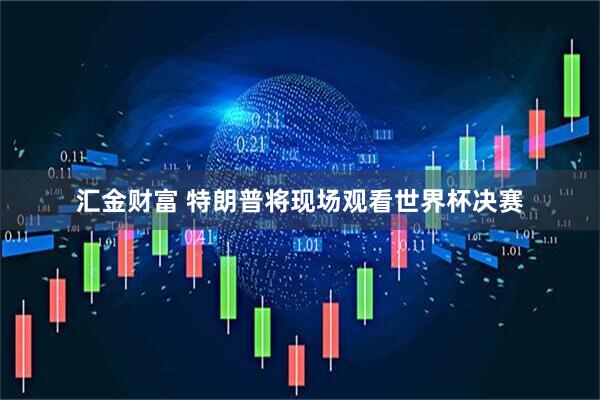 汇金财富 特朗普将现场观看世界杯决赛