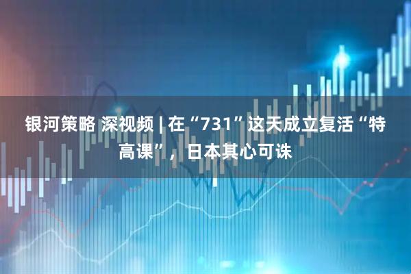 银河策略 深视频 | 在“731”这天成立复活“特高课”，日本其心可诛